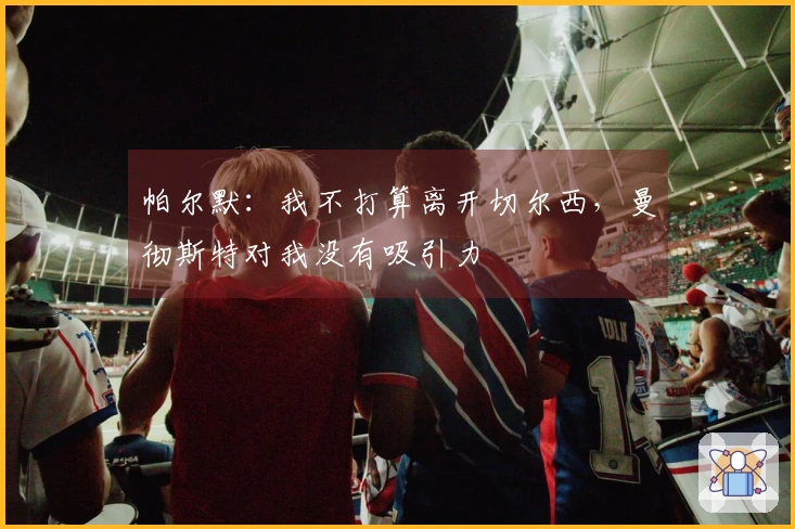 帕尔默：我不打算离开切尔西，曼彻斯特对我没有吸引力