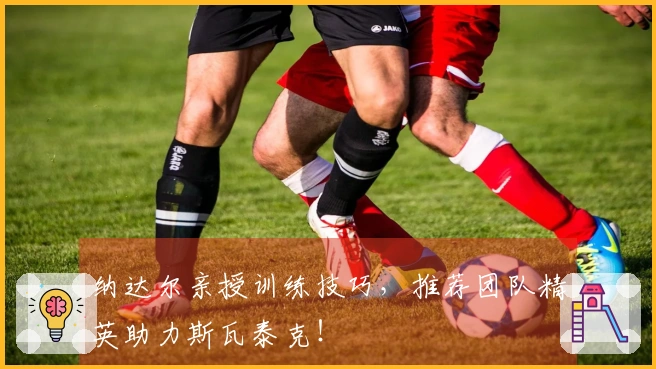 纳达尔亲授训练技巧，推荐团队精英助力斯瓦泰克！