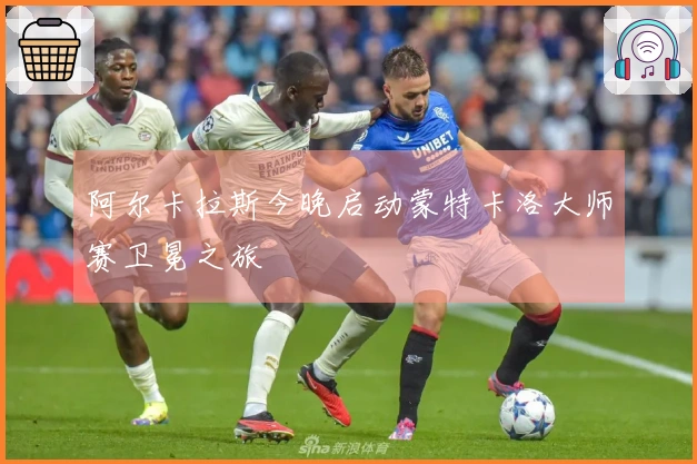阿尔卡拉斯今晚启动蒙特卡洛大师赛卫冕之旅
