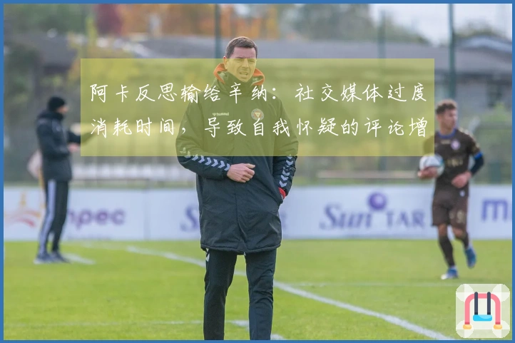 阿卡反思输给辛纳：社交媒体过度消耗时间，导致自我怀疑的评论增多