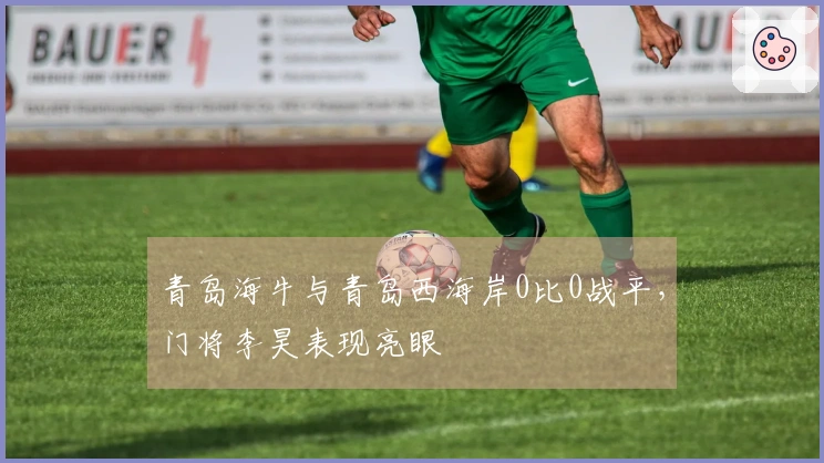 青岛海牛与青岛西海岸0比0战平，门将李昊表现亮眼