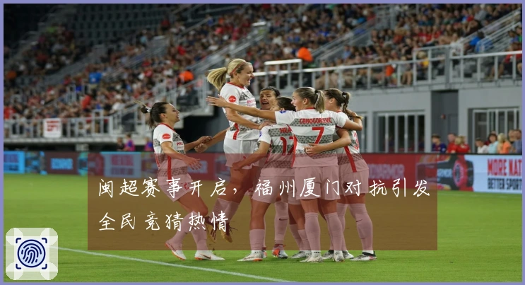 闽超赛事开启，福州厦门对抗引发全民竞猜热情