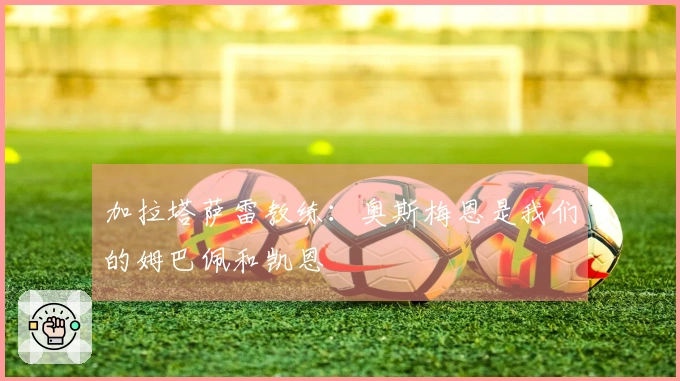 加拉塔萨雷教练：奥斯梅恩是我们的姆巴佩和凯恩