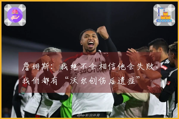 詹姆斯：我绝不会相信他会失败，我们都有“沃尔创伤后遗症”