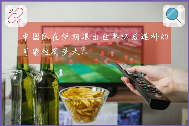 中国队在伊朗退出世界杯后递补的可能性有多大？