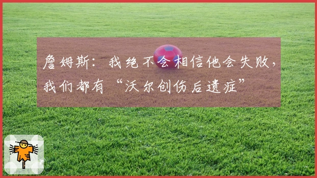 詹姆斯：我绝不会相信他会失败，我们都有“沃尔创伤后遗症”