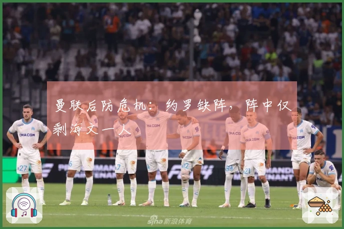 曼联后防危机：约罗缺阵，阵中仅剩海文一人