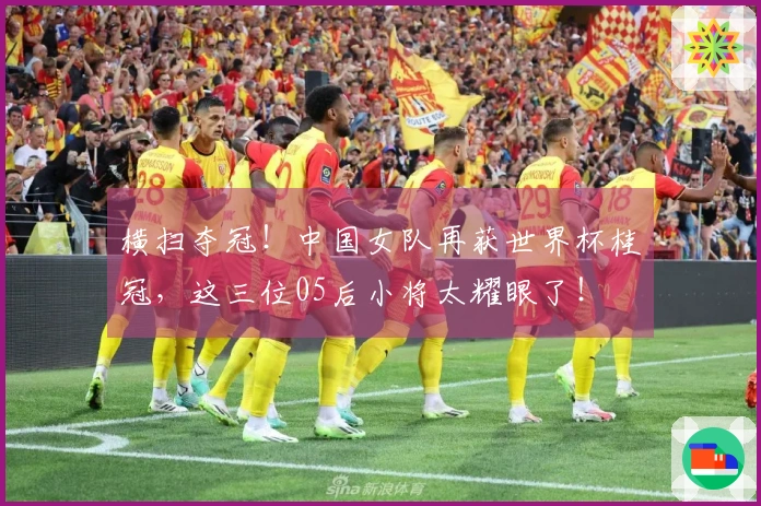 横扫夺冠！中国女队再获世界杯桂冠，这三位05后小将太耀眼了！