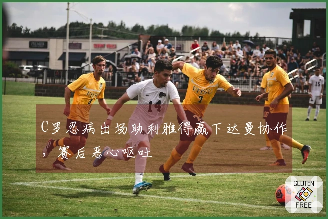 C罗忍病出场助利雅得赢下达曼协作，赛后恶心呕吐