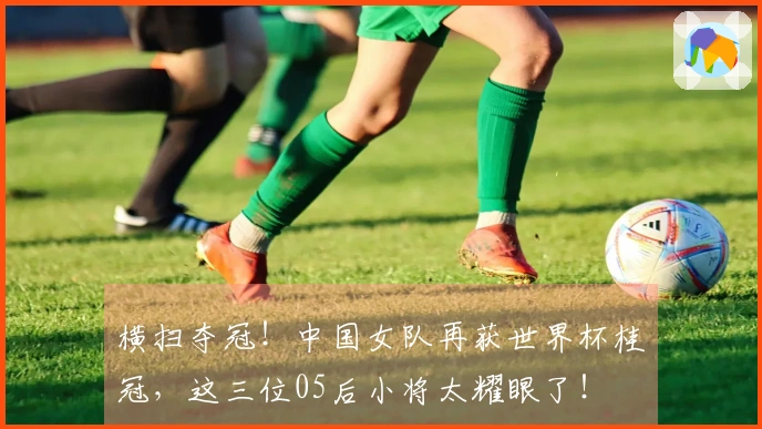 横扫夺冠！中国女队再获世界杯桂冠，这三位05后小将太耀眼了！
