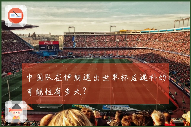 中国队在伊朗退出世界杯后递补的可能性有多大？