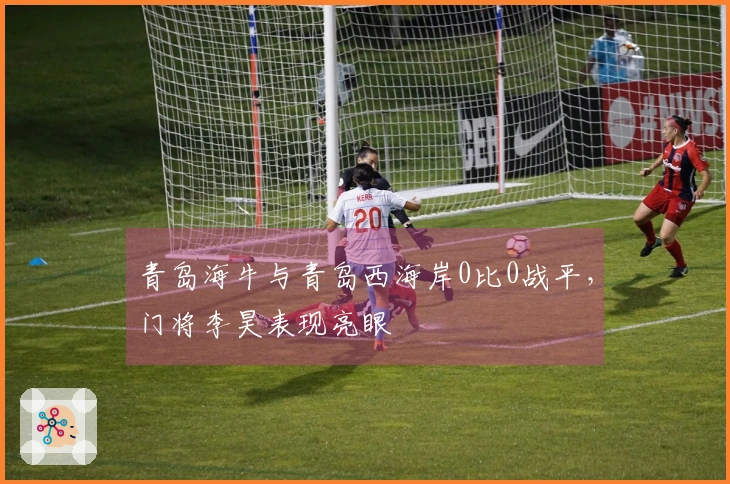青岛海牛与青岛西海岸0比0战平，门将李昊表现亮眼