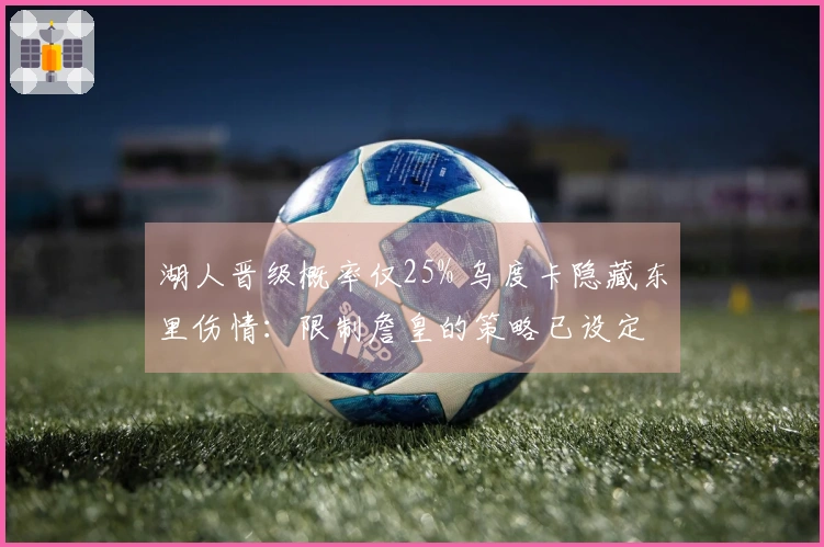 湖人晋级概率仅25% 乌度卡隐藏东里伤情：限制詹皇的策略已设定