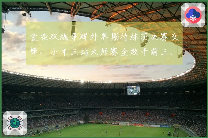 金花双线争辉外界期待林茨决赛交锋，小丰三站大师赛全败于前三。