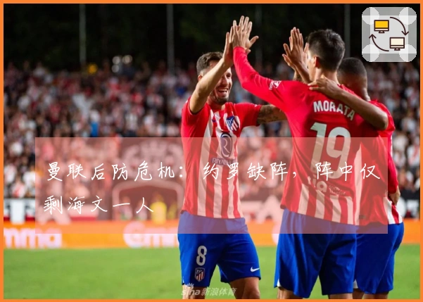 曼联后防危机：约罗缺阵，阵中仅剩海文一人