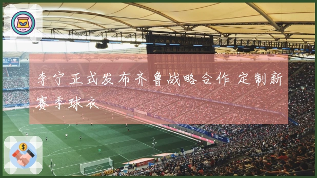 李宁正式发布齐鲁战略合作 定制新赛季球衣