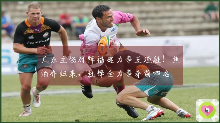 广东主场对阵福建力争五连胜！焦泊乔归来，杜锋全力争夺前四名
