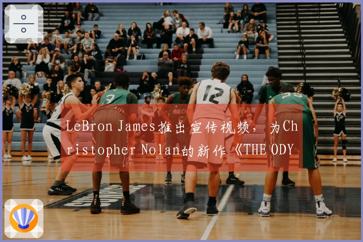 LeBron James推出宣传视频，为Christopher Nolan的新作《THE ODYSSEY》助阵
